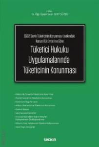 6502 Sayılı Tüketicinin Korunması Hakkındaki Kanun Hükümlerine Göre Tüketici Hukuku Uygulamalarında Tüketicinin Korunması