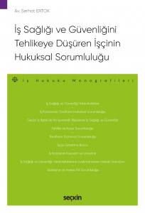 İş Sağlığı Ve Güvenliğini Tehlikeye Düşüren İşçinin Hukuksal Sorumluluğu – İş Hukuku Monografileri –