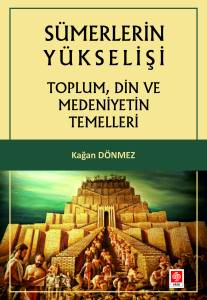 Sümerlerin Yükselişi Toplum, Din Ve Medeniyetin Temelleri Kağan Dönmez